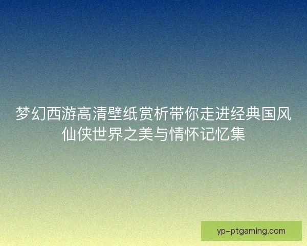 梦幻西游高清壁纸赏析带你走进经典国风仙侠世界之美与情怀记忆集