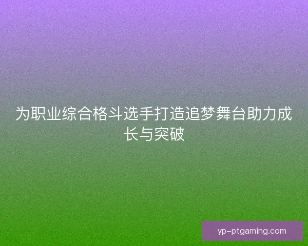 为职业综合格斗选手打造追梦舞台助力成长与突破