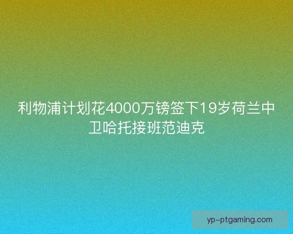 利物浦计划花4000万镑签下19岁荷兰中卫哈托接班范迪克